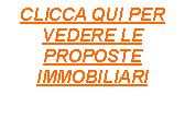 Casella di testo: CLICCA QUI PER VEDERE LEPROPOSTE IMMOBILIARI